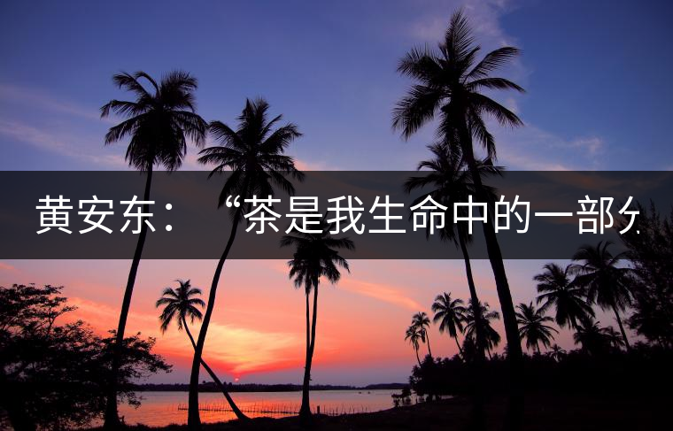 黃安東:“茶是我生命中的一部分” 黃安東:“茶是我生命中的一部分”