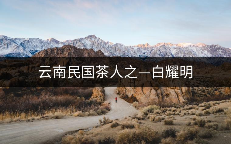 云南民國(guó)茶人之—白耀明 云南民國(guó)茶人之—白耀明