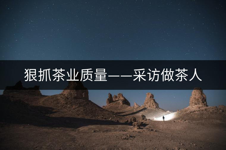 狠抓茶業(yè)質(zhì)量——采訪做茶人 狠抓茶業(yè)質(zhì)量——采訪做茶人