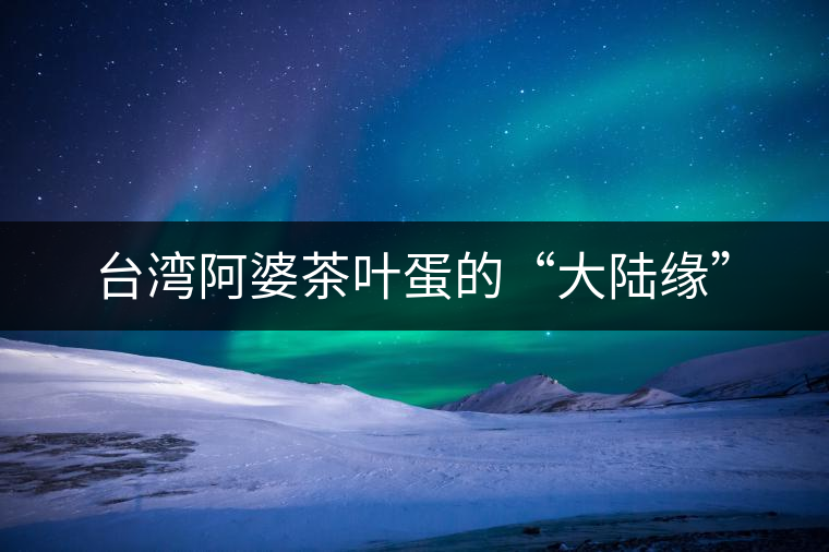 臺(tái)灣阿婆茶葉蛋的“大陸緣”
