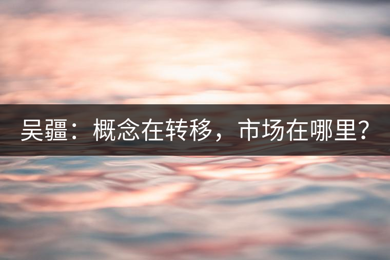 吳疆：概念在轉(zhuǎn)移，市場在哪里？