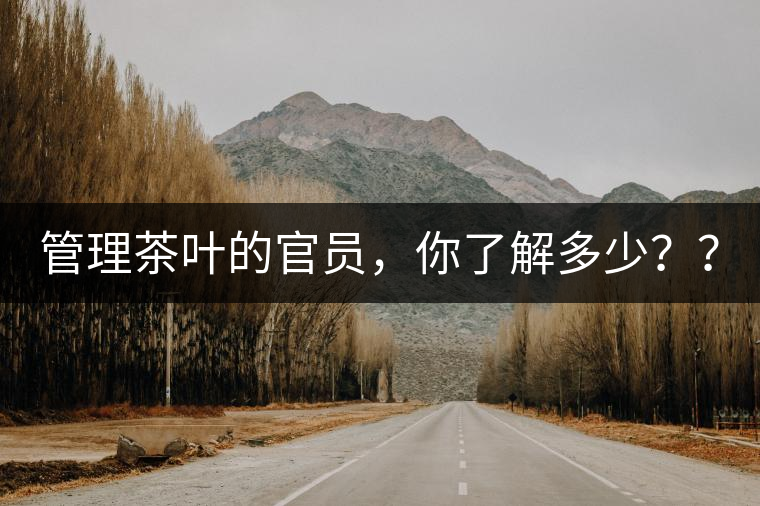 管理茶葉的官員，你了解多少？？