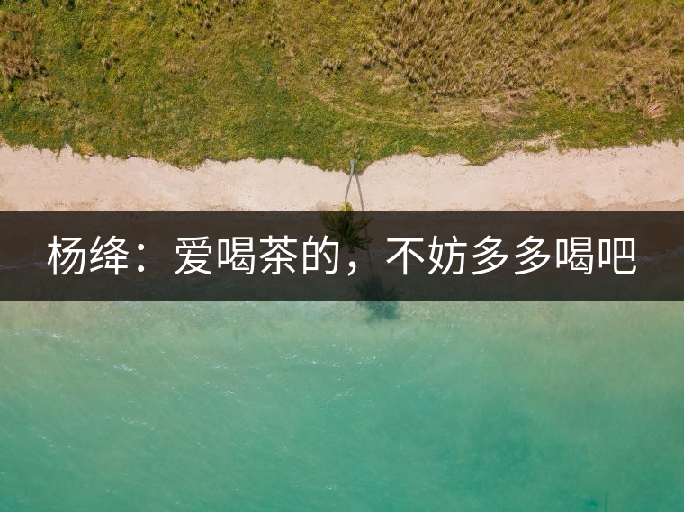 楊絳：愛喝茶的，不妨多多喝吧