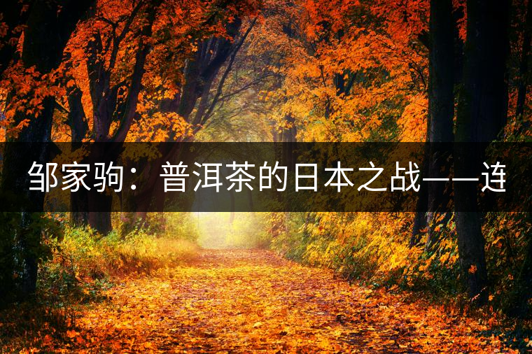 鄒家駒:普洱茶的日本之戰(zhàn)——連載(三) 鄒家駒:普洱茶的日本之戰(zhàn)——連載(三)