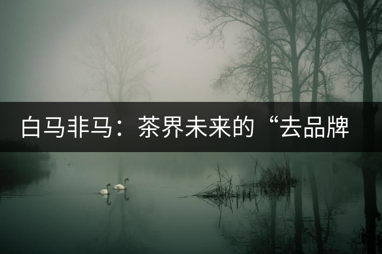 白馬非馬：茶界未來(lái)的“去品牌化”運(yùn)動(dòng)