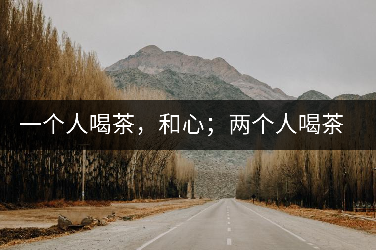 一個人喝茶，和心；兩個人喝茶，和順；一家人喝茶，和睦