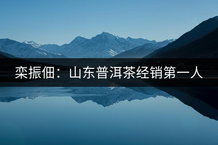 欒振佃：山東普洱茶經(jīng)銷(xiāo)第一人