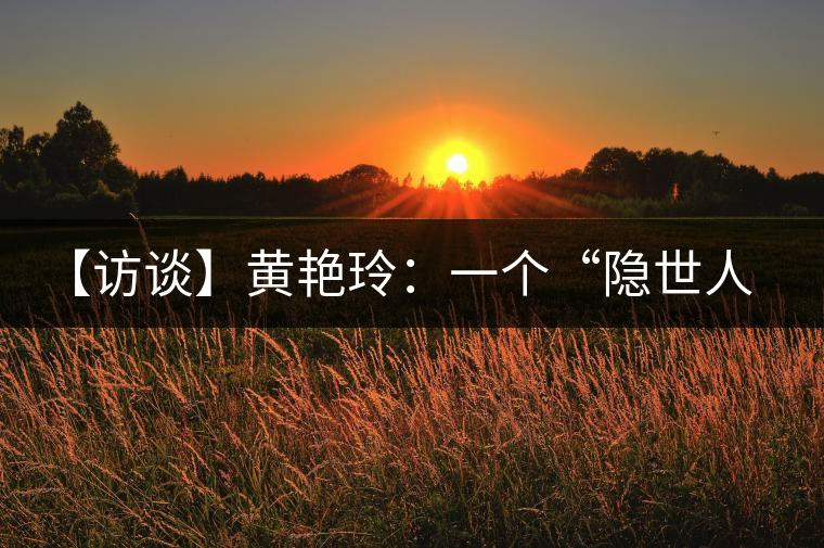 【訪談】黃艷玲:一個(gè)“隱世人”的“朦朧理想” 【訪談】黃艷玲:一個(gè)“隱世人”的“朦朧理想”