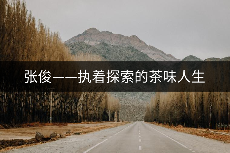 張俊——執(zhí)著探索的茶味人生 張俊——執(zhí)著探索的茶味人生