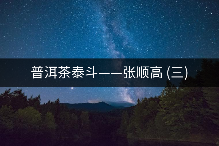 普洱茶泰斗——張順高 (三) 普洱茶泰斗——張順高 (三)