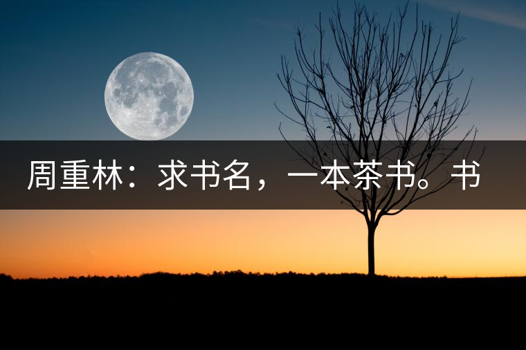 周重林：求書名，一本茶書。書名定后贈書閱讀