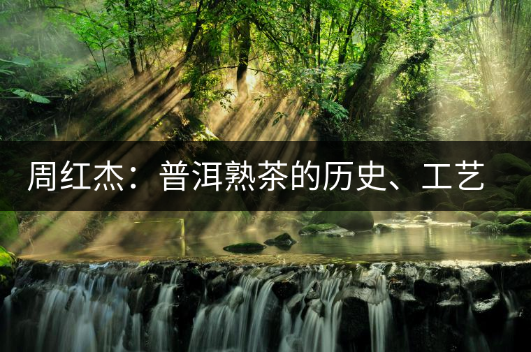 周紅杰：普洱熟茶的歷史、工藝特點(diǎn)、鑒別方法！