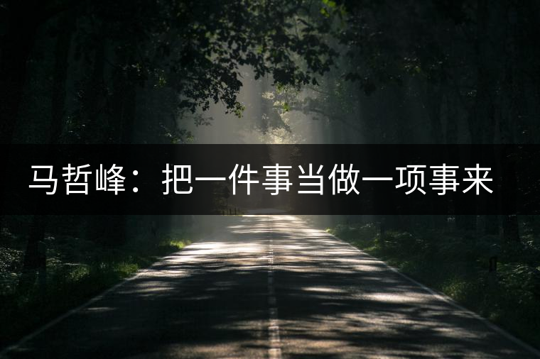 馬哲峰：把一件事當(dāng)做一項(xiàng)事來做，把一項(xiàng)事當(dāng)做傳播和傳承來做