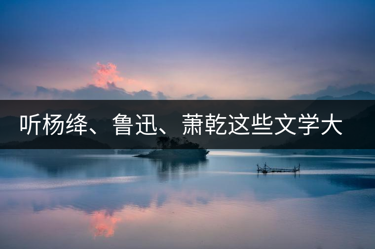 聽楊絳、魯迅、蕭乾這些文學(xué)大師們談喝茶