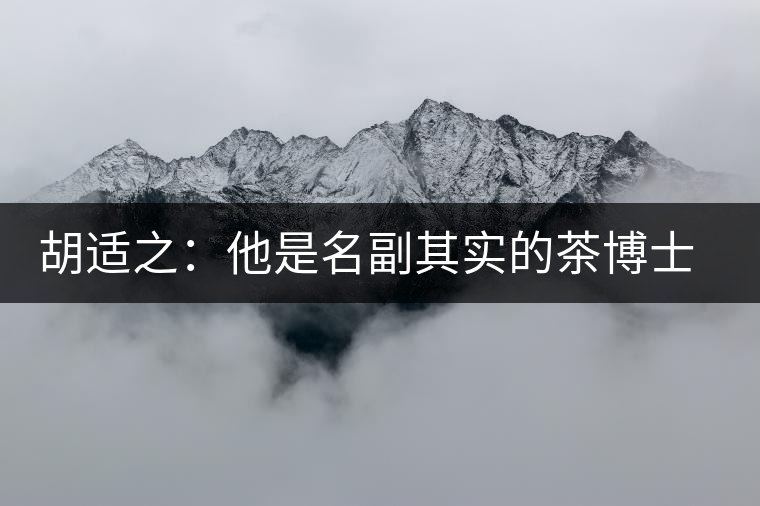 胡適之：他是名副其實(shí)的茶博士，愛(ài)毛峰，好龍井