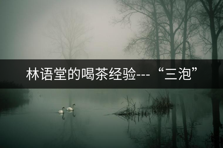 林語(yǔ)堂的喝茶經(jīng)驗(yàn)---“三泡” 林語(yǔ)堂的喝茶經(jīng)驗(yàn)---“三泡”