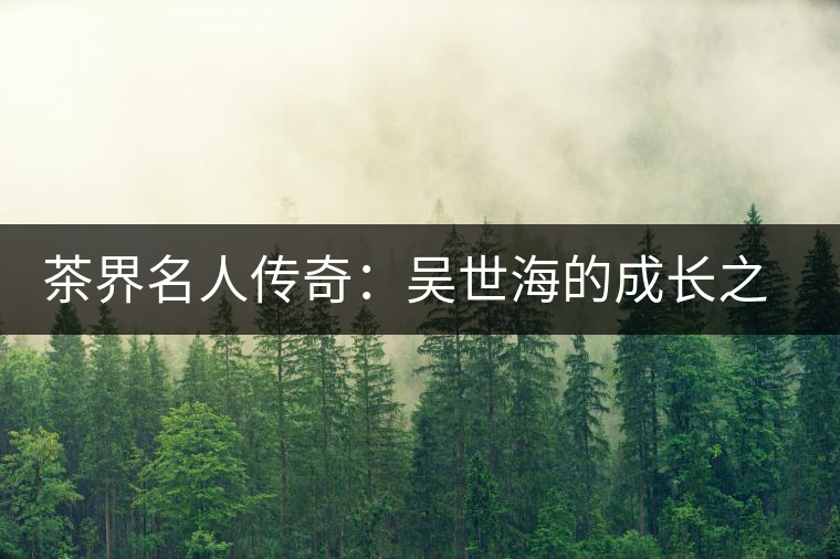 茶界名人傳奇：吳世海的成長(zhǎng)之路