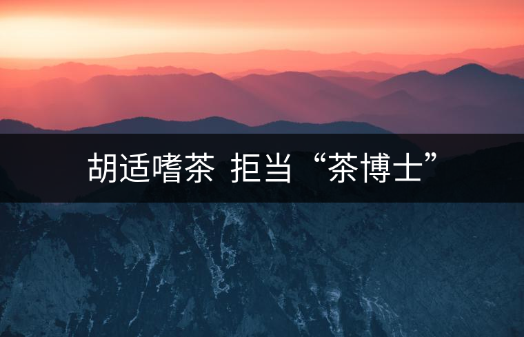 胡適嗜茶  拒當“茶博士”