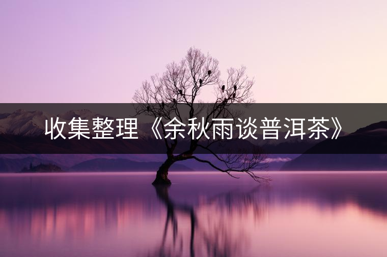 收集整理《余秋雨談普洱茶》 收集整理《余秋雨談普洱茶》