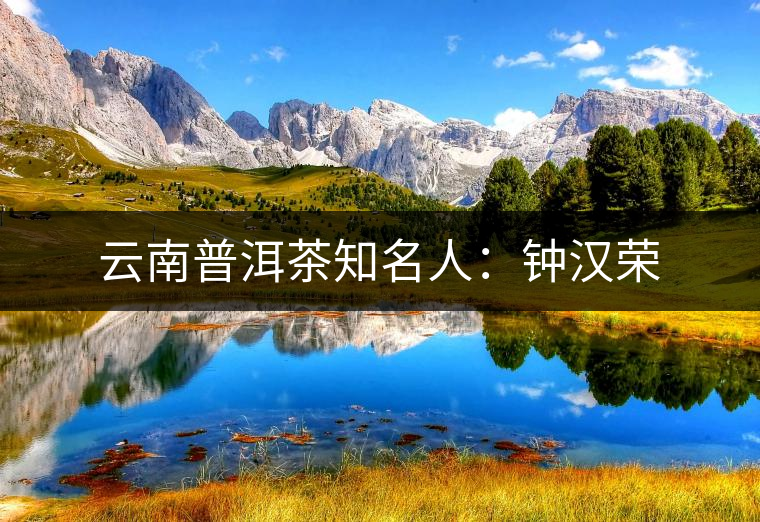 云南普洱茶知名人:鐘漢榮 云南普洱茶知名人:鐘漢榮