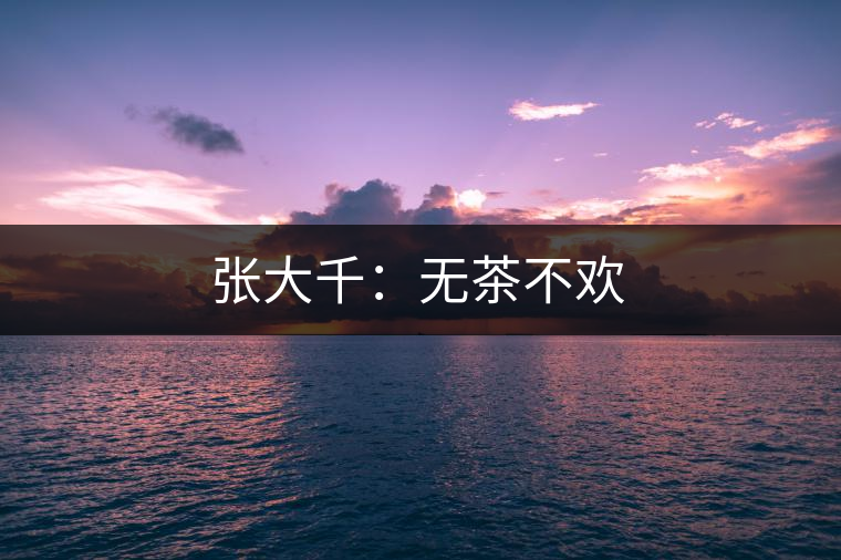 張大千:無(wú)茶不歡 張大千:無(wú)茶不歡