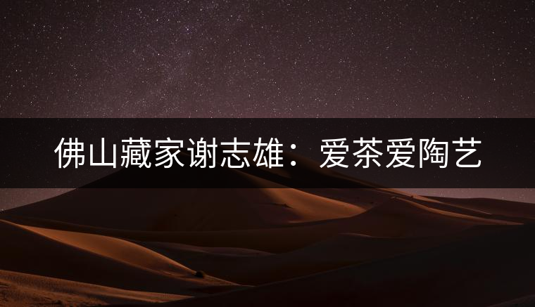 佛山藏家謝志雄:愛(ài)茶愛(ài)陶藝 佛山藏家謝志雄:愛(ài)茶愛(ài)陶藝