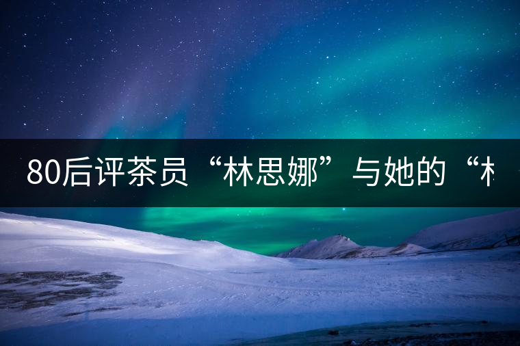 80后評茶員“林思娜”與她的“林家鋪子”(組圖) 80后評茶員“林思娜”與她的“林家鋪子”(組圖)