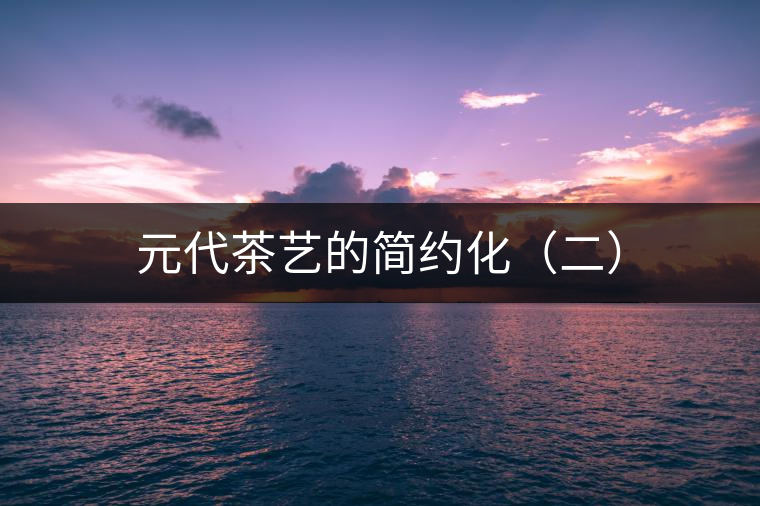 元代茶藝的簡(jiǎn)約化(二) 元代茶藝的簡(jiǎn)約化(二)