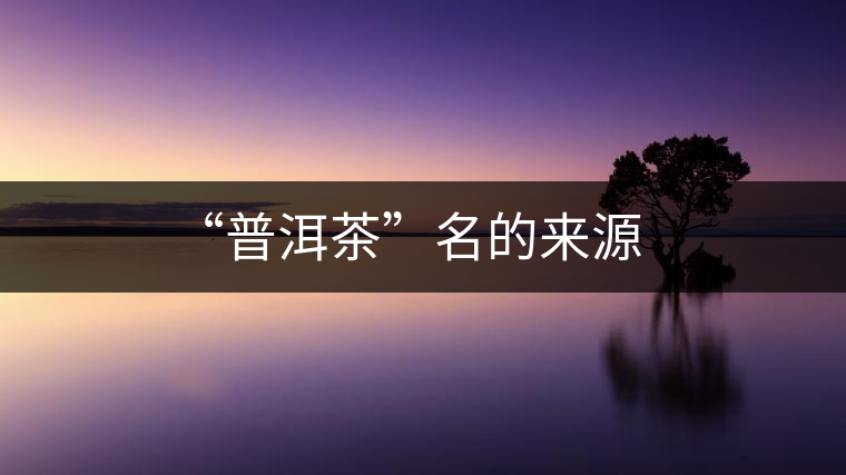 “普洱茶”名的來源 “普洱茶”名的來源