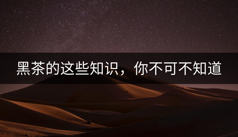 黑茶的這些知識，你不可不知道