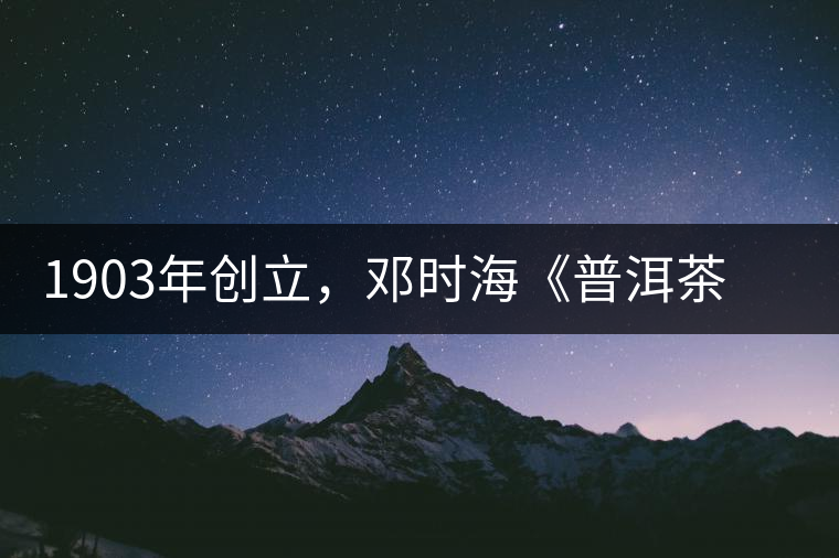 1903年創(chuàng)立，鄧時(shí)?！镀斩琛窂奈刺峒?，它才是真的下關(guān)沱茶鼻祖