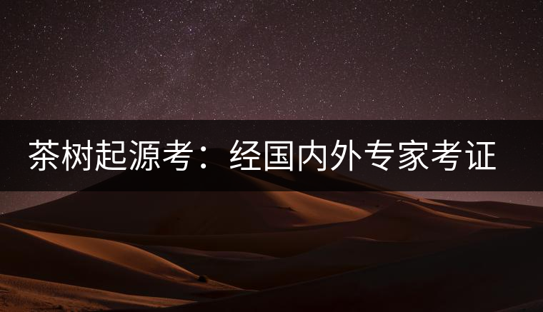 茶樹起源考：經(jīng)國(guó)內(nèi)外專家考證，茶樹起源于中國(guó)西南部