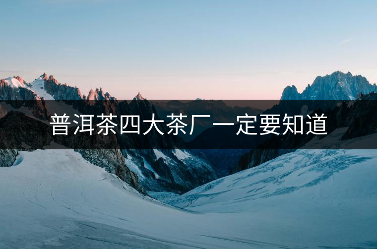 普洱茶四大茶廠(chǎng)一定要知道 普洱茶四大茶廠(chǎng)一定要知道
