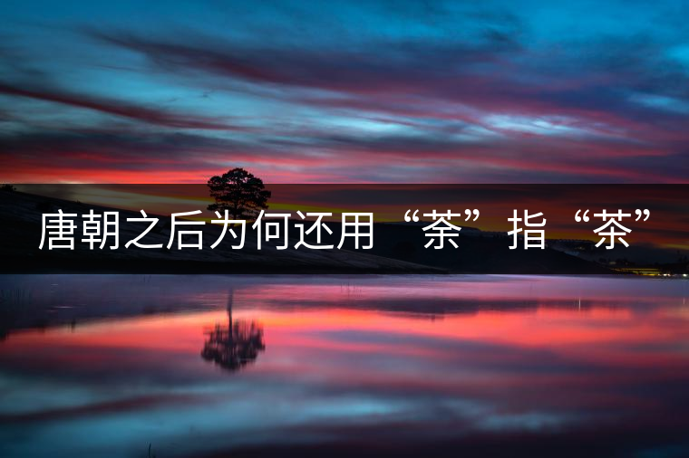 唐朝之后為何還用“荼”指“茶” 唐朝之后為何還用“荼”指“茶”