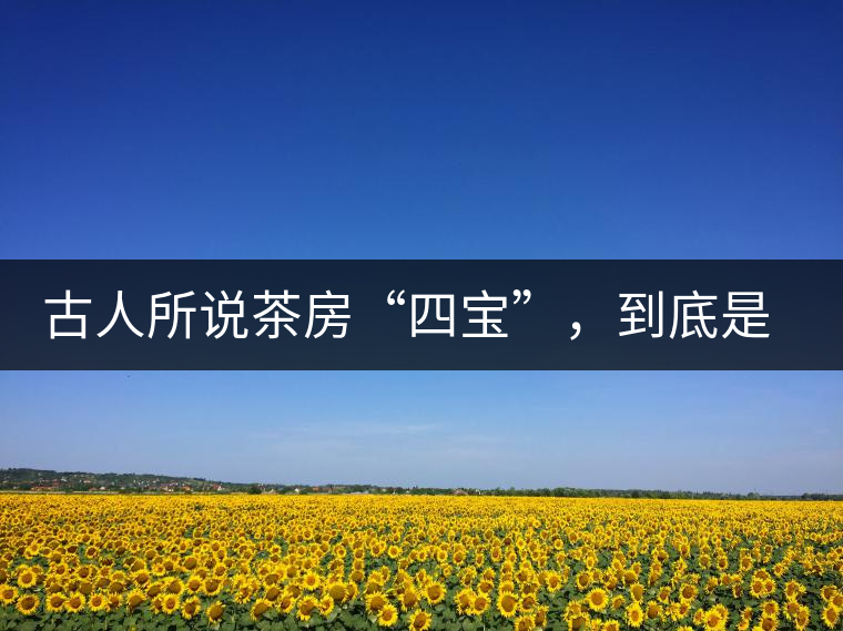 古人所說茶房“四寶”，到底是哪四寶？