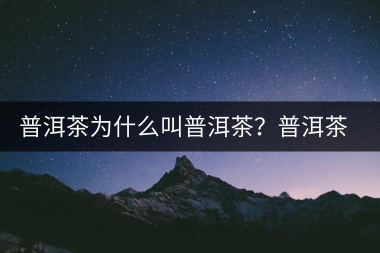 普洱茶為什么叫普洱茶？普洱茶神話史料都在這了