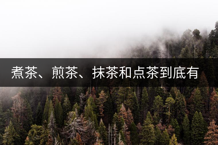煮茶、煎茶、抹茶和點(diǎn)茶到底有何區(qū)別？