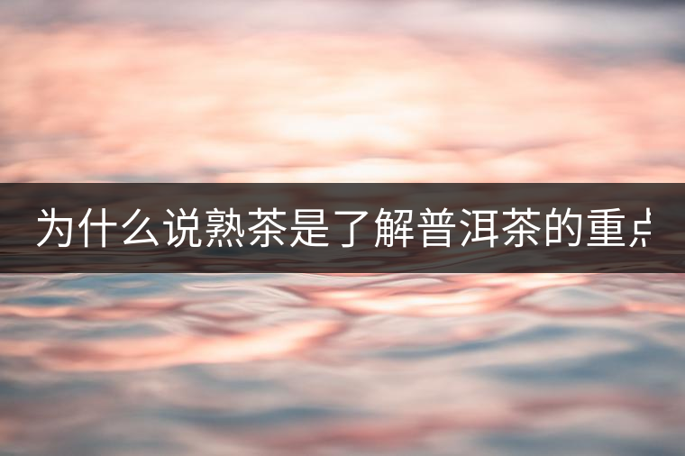 為什么說熟茶是了解普洱茶的重點(diǎn)？