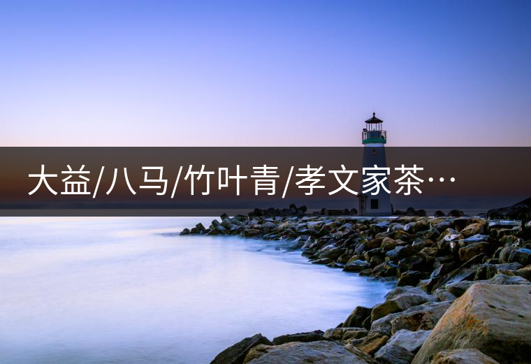 大益/八馬/竹葉青/孝文家茶…你被哪個茶企的文案攻陷過？