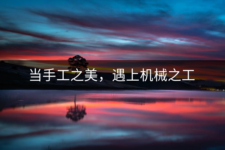 當(dāng)手工之美，遇上機(jī)械之工