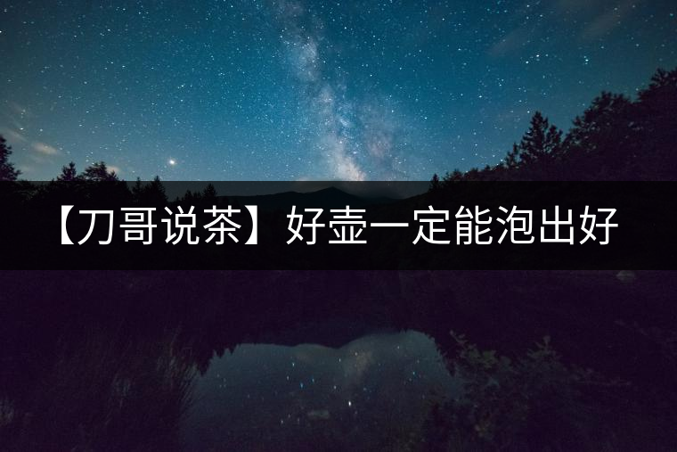 【刀哥說茶】好壺一定能泡出好茶？