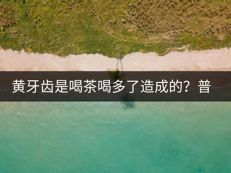 黃牙齒是喝茶喝多了造成的？普洱茶表示這鍋我不背