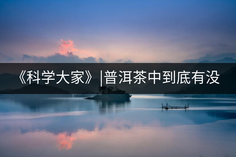 《科學(xué)大家》|普洱茶中到底有沒有致癌物黃曲霉素？