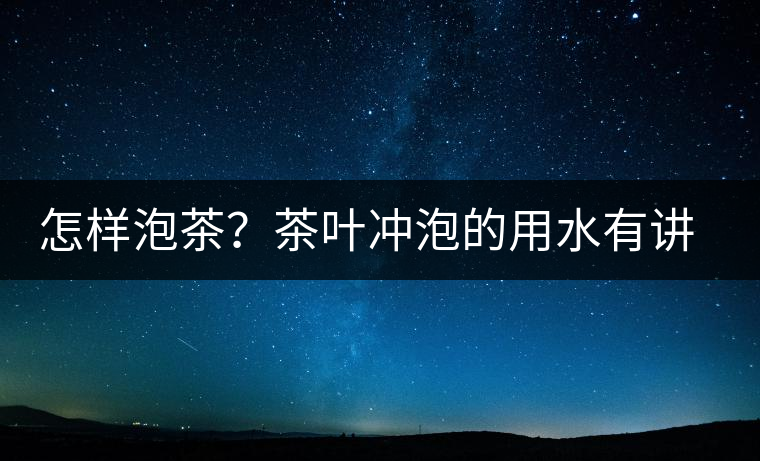 怎樣泡茶？茶葉沖泡的用水有講究嗎？