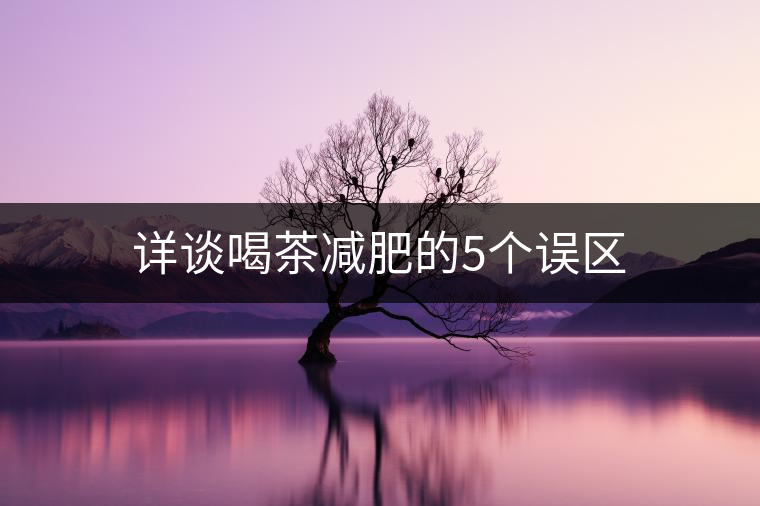 詳談喝茶減肥的5個誤區(qū) 詳談喝茶減肥的5個誤區(qū)