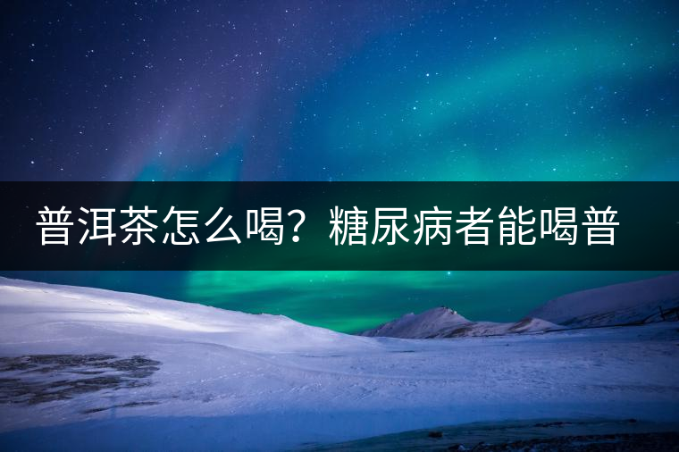 普洱茶怎么喝？糖尿病者能喝普洱茶嗎？