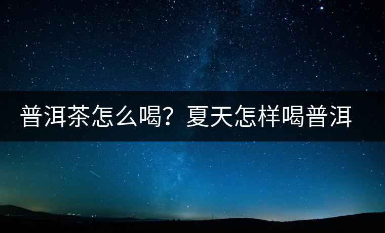 普洱茶怎么喝？夏天怎樣喝普洱茶減肥？