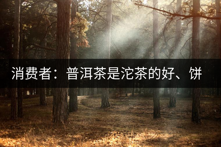 消費(fèi)者：普洱茶是沱茶的好、餅茶的好還是散裝的好？