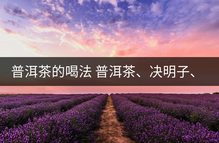 普洱茶的喝法 普洱茶、決明子、枸杞、可以一起喝嗎？