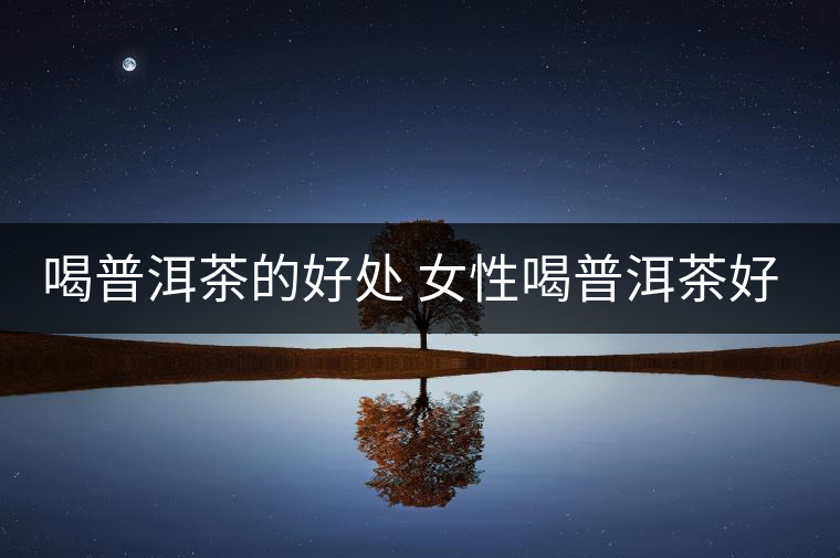 喝普洱茶的好處 女性喝普洱茶好嗎？